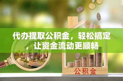 永吉代办提取公积金，轻松搞定，让资金流动更顺畅
