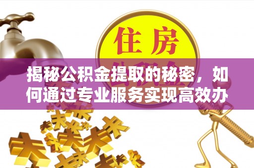 永吉揭秘公积金提取的秘密，如何通过专业服务实现高效办理？