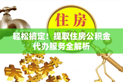 永吉轻松搞定！提取住房公积金代办服务全解析