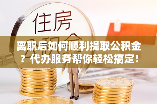 永吉离职后如何顺利提取公积金？代办服务帮你轻松搞定！
