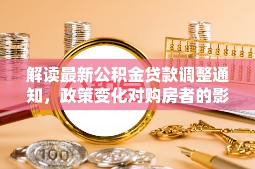 永吉解读最新公积金贷款调整通知，政策变化对购房者的影响