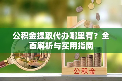 永吉公积金提取代办哪里有？全面解析与实用指南