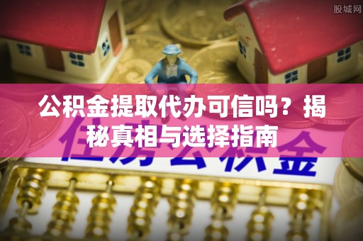 永吉公积金提取代办可信吗？揭秘真相与选择指南