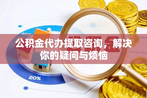 永吉公积金代办提取咨询，解决你的疑问与烦恼