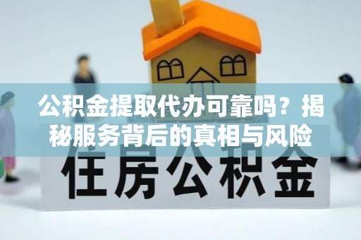 永吉公积金提取代办可靠吗？揭秘服务背后的真相与风险