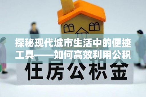 永吉探秘现代城市生活中的便捷工具——如何高效利用公积金服务网点查询功能