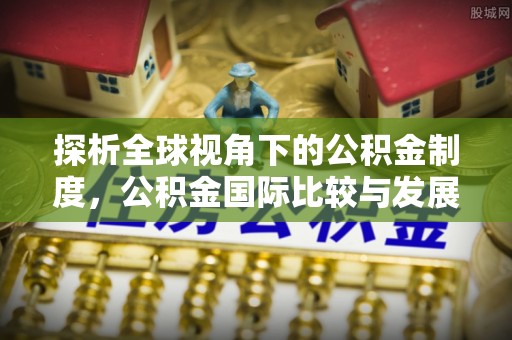 永吉探析全球视角下的公积金制度，公积金国际比较与发展趋势