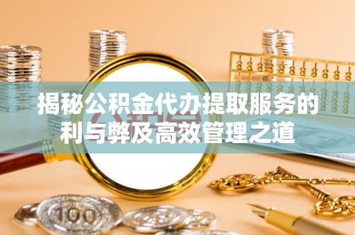 永吉揭秘公积金代办提取服务的利与弊及高效管理之道
