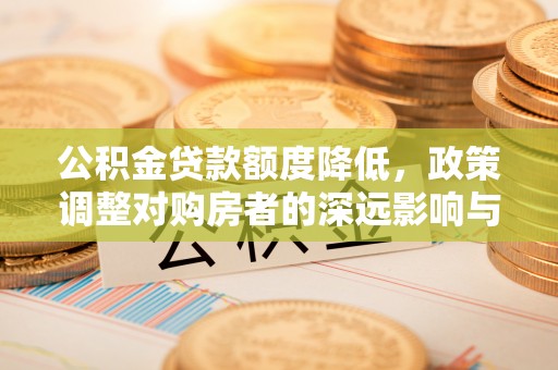 永吉公积金贷款额度降低，政策调整对购房者的深远影响与应对策略