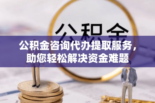 永吉公积金咨询代办提取服务，助您轻松解决资金难题