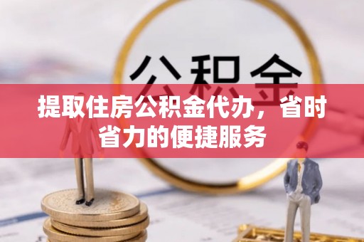 永吉提取住房公积金代办，省时省力的便捷服务