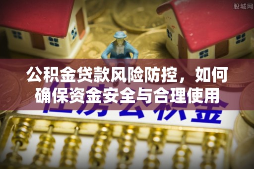 永吉公积金贷款风险防控，如何确保资金安全与合理使用