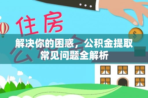 永吉解决你的困惑，公积金提取常见问题全解析