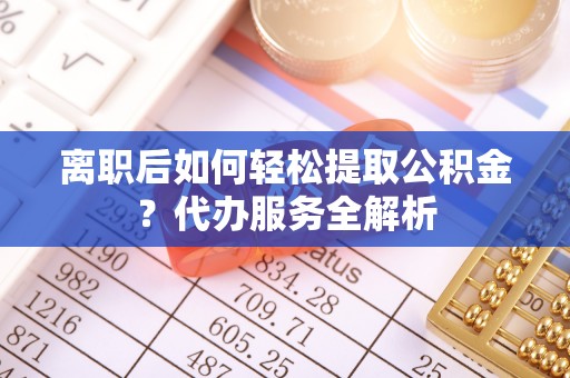 永吉离职后如何轻松提取公积金？代办服务全解析