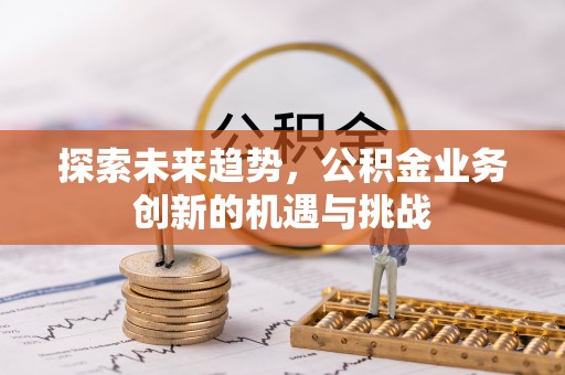 永吉探索未来趋势，公积金业务创新的机遇与挑战