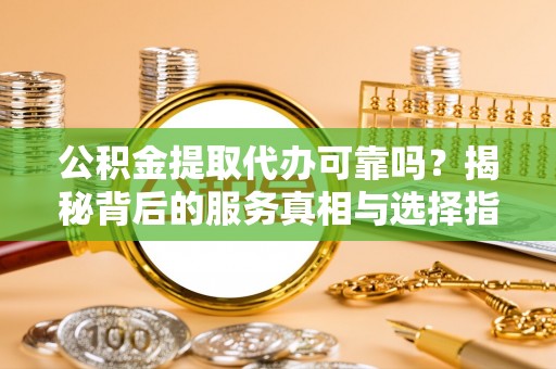 永吉公积金提取代办可靠吗？揭秘背后的服务真相与选择指南