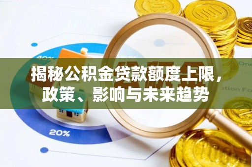永吉揭秘公积金贷款额度上限，政策、影响与未来趋势