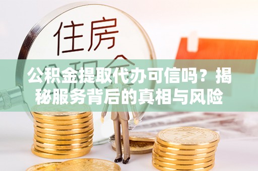 永吉公积金提取代办可信吗？揭秘服务背后的真相与风险