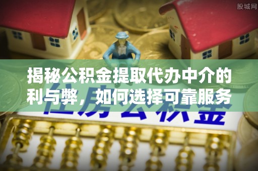 永吉揭秘公积金提取代办中介的利与弊，如何选择可靠服务？
