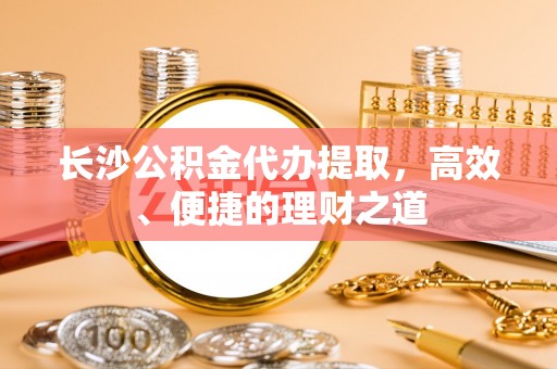 永吉长沙公积金代办提取，高效、便捷的理财之道