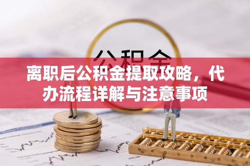 永吉离职后公积金提取攻略，代办流程详解与注意事项