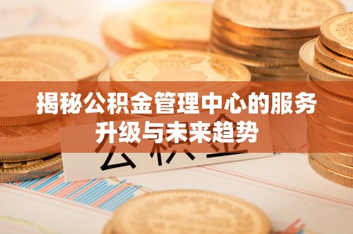 永吉揭秘公积金管理中心的服务升级与未来趋势