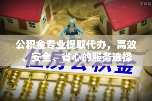 永吉公积金专业提取代办，高效、安全、省心的服务选择