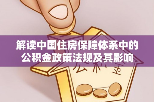 永吉解读中国住房保障体系中的公积金政策法规及其影响