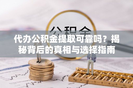 永吉代办公积金提取可靠吗？揭秘背后的真相与选择指南
