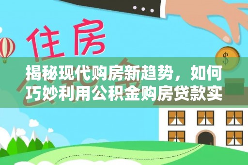 永吉揭秘现代购房新趋势，如何巧妙利用公积金购房贷款实现梦想家园