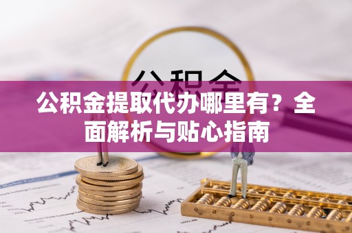 永吉公积金提取代办哪里有？全面解析与贴心指南