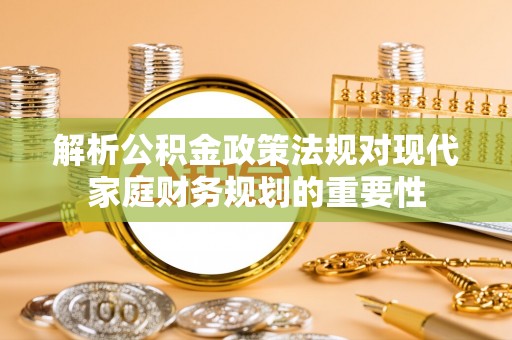 永吉解析公积金政策法规对现代家庭财务规划的重要性
