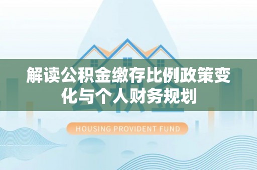永吉解读公积金缴存比例政策变化与个人财务规划