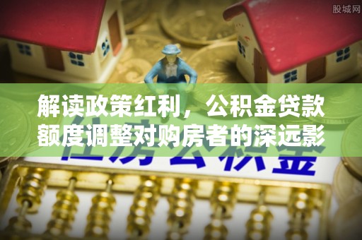 永吉解读政策红利，公积金贷款额度调整对购房者的深远影响