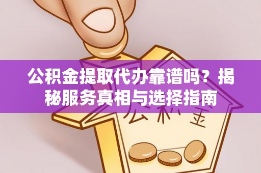 永吉公积金提取代办靠谱吗？揭秘服务真相与选择指南