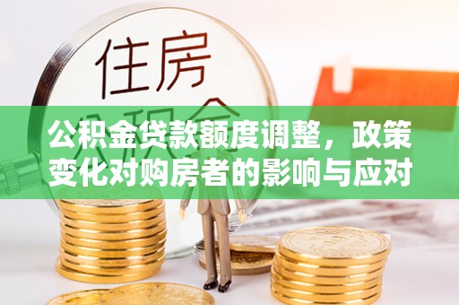 永吉公积金贷款额度调整，政策变化对购房者的影响与应对策略