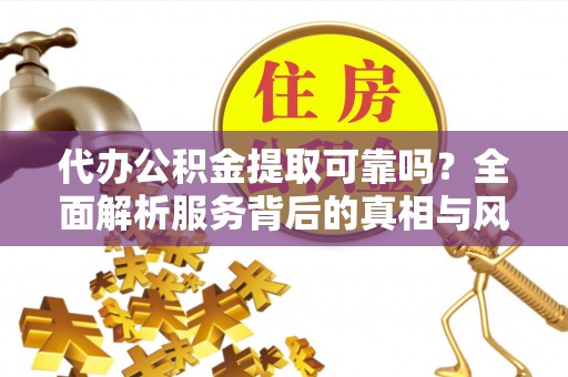 永吉代办公积金提取可靠吗？全面解析服务背后的真相与风险