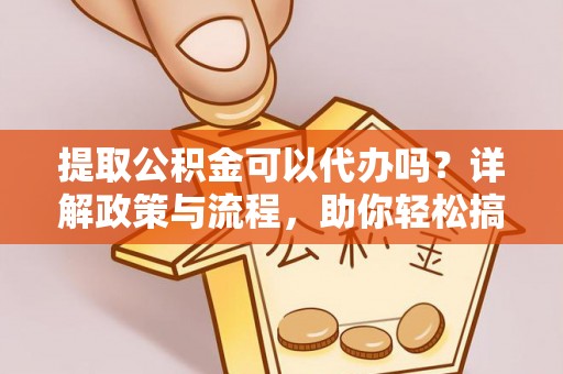 永吉提取公积金可以代办吗？详解政策与流程，助你轻松搞定！