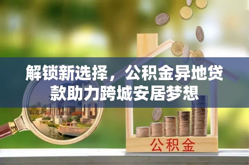 永吉解锁新选择，公积金异地贷款助力跨城安居梦想