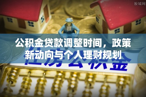 永吉公积金贷款调整时间，政策新动向与个人理财规划