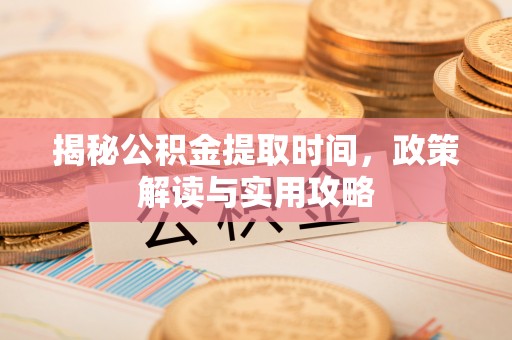 永吉揭秘公积金提取时间，政策解读与实用攻略