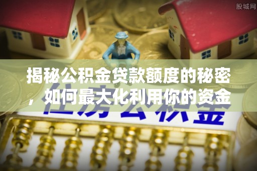 永吉揭秘公积金贷款额度的秘密，如何最大化利用你的资金