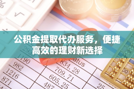 永吉公积金提取代办服务，便捷高效的理财新选择