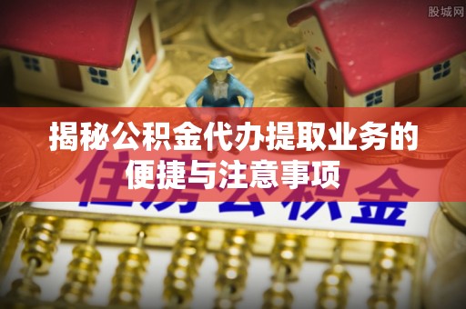 永吉揭秘公积金代办提取业务的便捷与注意事项