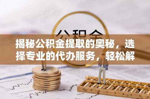永吉揭秘公积金提取的奥秘，选择专业的代办服务，轻松解决你的资金需求