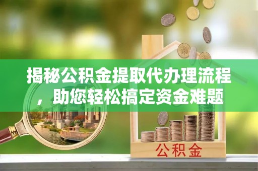 永吉揭秘公积金提取代办理流程，助您轻松搞定资金难题