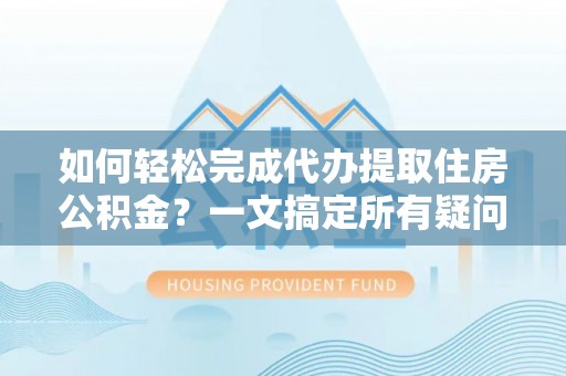 永吉如何轻松完成代办提取住房公积金？一文搞定所有疑问