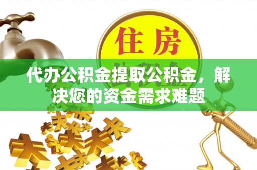 永吉代办公积金提取公积金，解决您的资金需求难题