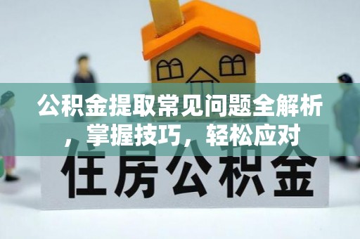永吉公积金提取常见问题全解析，掌握技巧，轻松应对