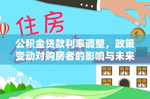 永吉公积金贷款利率调整，政策变动对购房者的影响与未来趋势